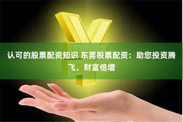认可的股票配资知识 东莞股票配资：助您投资腾飞，财富倍增