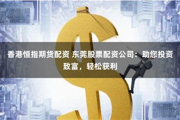 香港恒指期货配资 东莞股票配资公司：助您投资致富，轻松获利