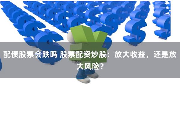 配债股票会跌吗 股票配资炒股：放大收益，还是放大风险？