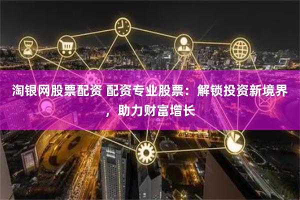 淘银网股票配资 配资专业股票：解锁投资新境界，助力财富增长
